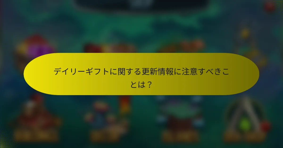 デイリーギフトに関する更新情報に注意すべきことは？