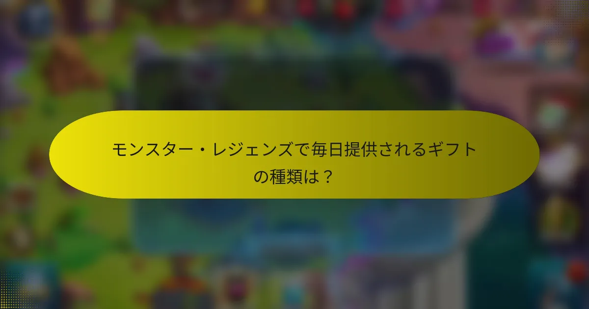 モンスター・レジェンズで毎日提供されるギフトの種類は？