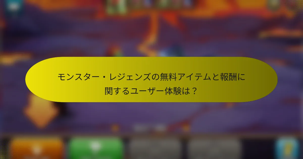 モンスター・レジェンズの無料アイテムと報酬に関するユーザー体験は?