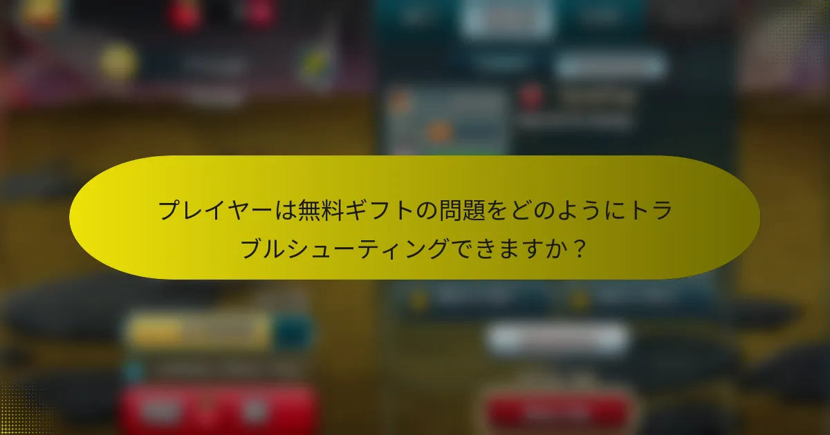 プレイヤーは無料ギフトの問題をどのようにトラブルシューティングできますか？